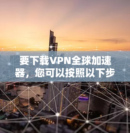 要下载VPN全球加速器,您可以按照以下步骤进行 要下载VPN全球加速器,您可以按照以下步骤进行