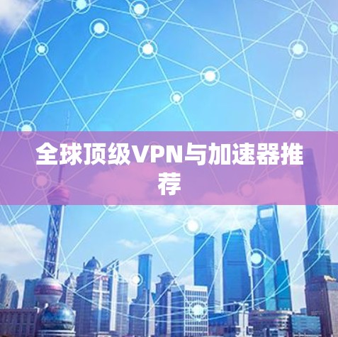 全球顶级VPN与加速器推荐 全球顶级VPN与加速器推荐