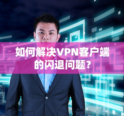 如何解决VPN客户端的闪退问题? 如何解决VPN客户端的闪退问题?