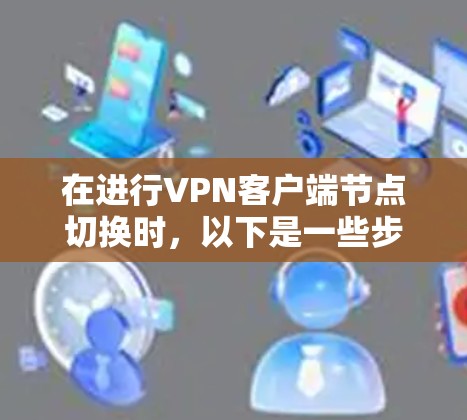 在进行VPN客户端节点切换时,以下是一些步骤和注意事项 在进行VPN客户端节点切换时,以下是一些步骤和注意事项