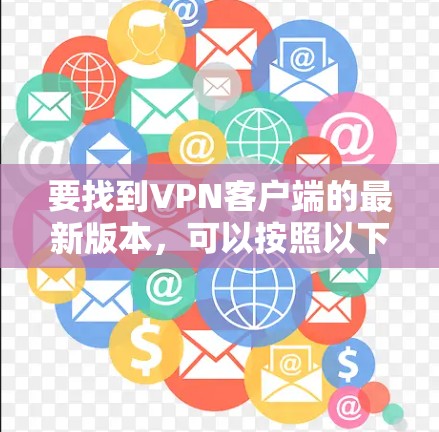 要找到VPN客户端的最新版本,可以按照以下步骤进行 要找到VPN客户端的最新版本,可以按照以下步骤进行