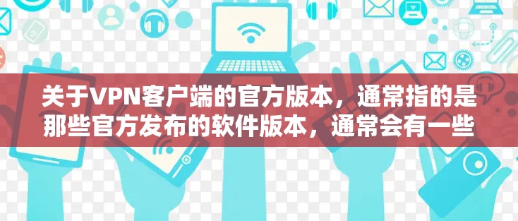 关于VPN客户端的官方版本,通常指的是那些官方发布的软件版本,通常会有一些限制和安全机制,以确保软件的安全性和合规性。以下是一些常见的官方版本及其特点 关于VPN客户端的官方版本,通常指的是那些官方发布的软件版本,通常会有一些限制和安全机制,以确保软件的安全性和合规性。以下是一些常见的官方版本及其特点