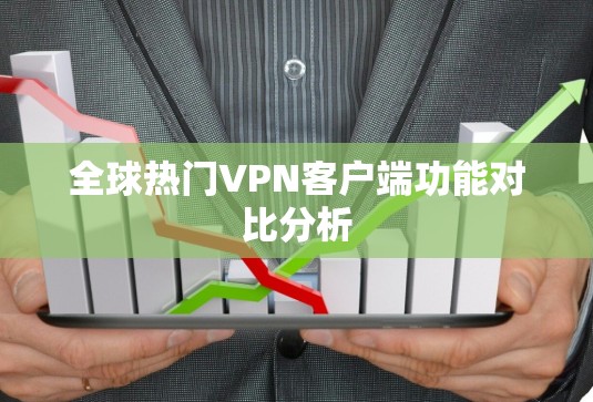 全球热门VPN客户端功能对比分析 全球热门VPN客户端功能对比分析