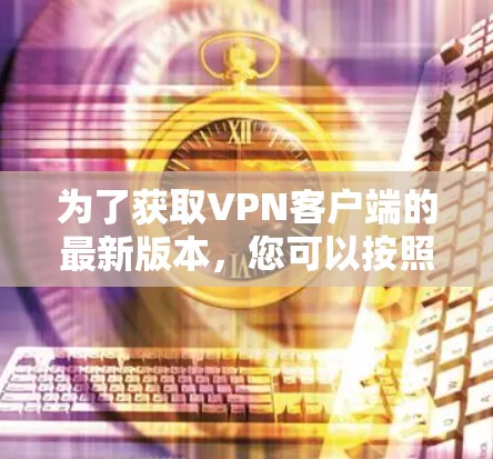 为了获取VPN客户端的最新版本,您可以按照以下步骤进行 为了获取VPN客户端的最新版本,您可以按照以下步骤进行