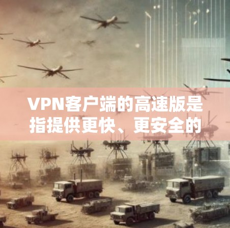 VPN客户端的高速版是指提供更快、更安全的网络连接功能。以下是关于高速版VPN客户端的详细解释 VPN客户端的高速版是指提供更快、更安全的网络连接功能。以下是关于高速版VPN客户端的详细解释
