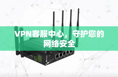 VPN客服中心,守护您的网络安全 VPN客服中心,守护您的网络安全