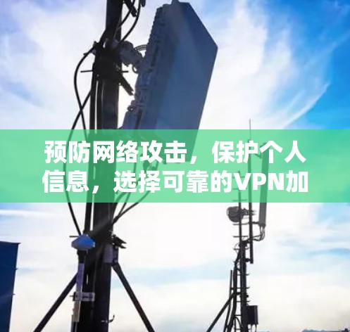 预防网络攻击,保护个人信息,选择可靠的VPN加速软件APP 预防网络攻击,保护个人信息,选择可靠的VPN加速软件APP