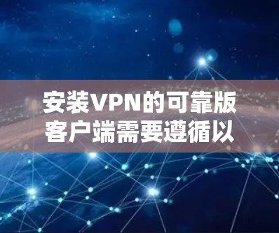 安装VPN的可靠版客户端需要遵循以下步骤,以确保安全和兼容性 安装VPN的可靠版客户端需要遵循以下步骤,以确保安全和兼容性