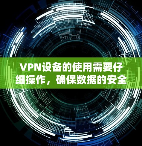 VPN设备的使用需要仔细操作，确保数据的安全和隐私。以下是一个详细且结构化的步骤指南，帮助您选择和使用可靠的VPN设备