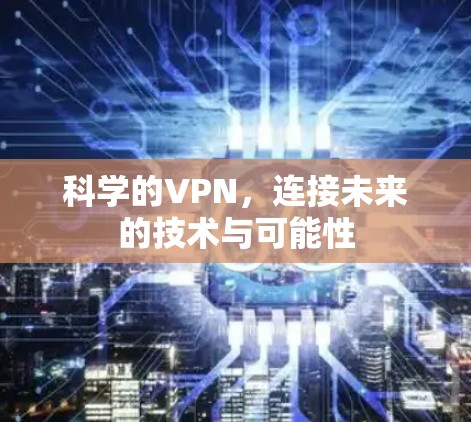 科学的VPN,连接未来的技术与可能性 科学的VPN,连接未来的技术与可能性