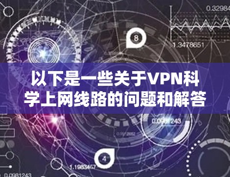 以下是一些关于VPN科学上网线路的问题和解答 以下是一些关于VPN科学上网线路的问题和解答