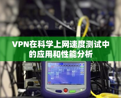 VPN在科学上网速度测试中的应用和性能分析