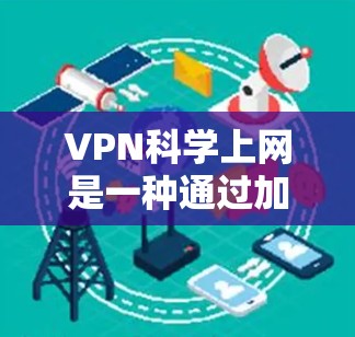 VPN科学上网是一种通过加密技术、远程访问和多设备连接来实现的高级访问方式。以下是一步步的指南 VPN科学上网是一种通过加密技术、远程访问和多设备连接来实现的高级访问方式。以下是一步步的指南