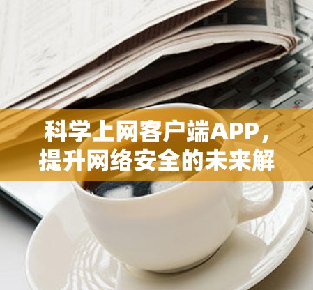 科学上网客户端APP,提升网络安全的未来解决方案 科学上网客户端APP,提升网络安全的未来解决方案