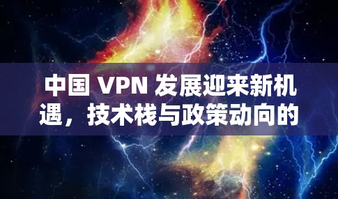 中国 VPN 发展迎来新机遇,技术栈与政策动向的双重驱动 中国 VPN 发展迎来新机遇,技术栈与政策动向的双重驱动