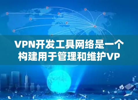 VPN开发工具网络是一个构建用于管理和维护VPN网络的网络基础设施，旨在提供可靠、安全和高效的网络环境。以下是对该领域的一些关键点的总结
