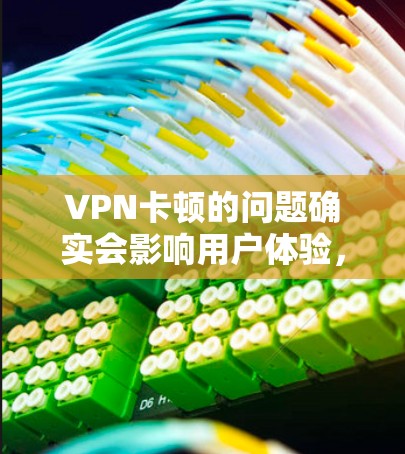 VPN卡顿的问题确实会影响用户体验，尤其是在长时间使用时。以下是一些可能的解决方案，您可以根据具体情况进行调整