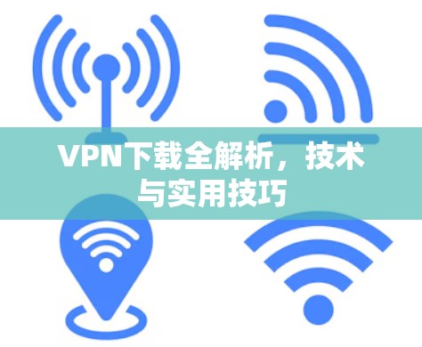 VPN下载全解析,技术与实用技巧 VPN下载全解析,技术与实用技巧