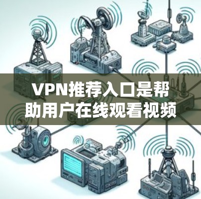 VPN推荐入口是帮助用户在线观看视频、直播、游戏等资源的重要工具。以下是一些通用的VPN推荐入口和平台,供您参考 VPN推荐入口是帮助用户在线观看视频、直播、游戏等资源的重要工具。以下是一些通用的VPN推荐入口和平台,供您参考
