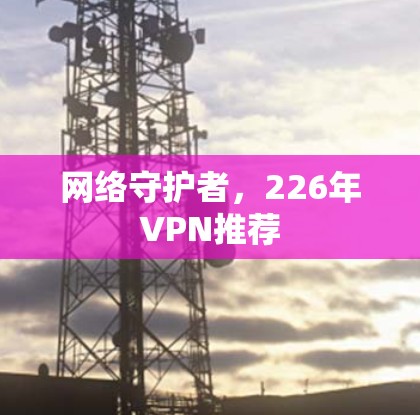 网络守护者,226年VPN推荐 网络守护者,226年VPN推荐
