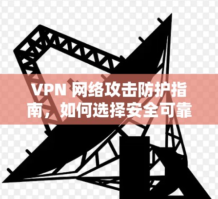VPN 网络攻击防护指南,如何选择安全可靠的VPN VPN 网络攻击防护指南,如何选择安全可靠的VPN