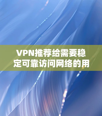 VPN推荐给需要稳定可靠访问网络的用户,适合带宽充足的用户或带宽有限但希望快速访问目标平台的用户。以下是一些常见的VPN推荐 VPN推荐给需要稳定可靠访问网络的用户,适合带宽充足的用户或带宽有限但希望快速访问目标平台的用户。以下是一些常见的VPN推荐