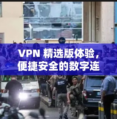 VPN 精选版体验，便捷安全的数字连接之旅