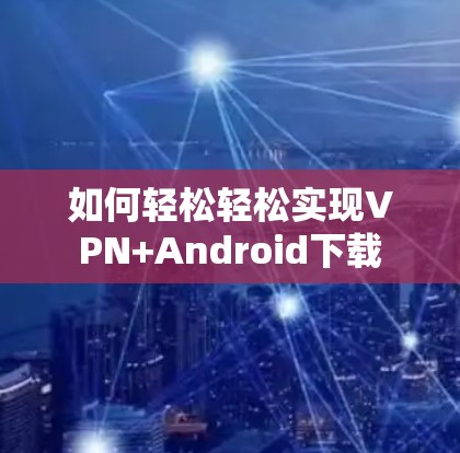 如何轻松轻松实现VPN+Android下载 如何轻松轻松实现VPN+Android下载