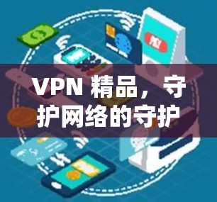 VPN 精品,守护网络的守护者 VPN 精品,守护网络的守护者