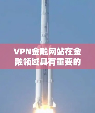 VPN金融网站在金融领域具有重要的应用价值,以下是其主要特点和使用场景 VPN金融网站在金融领域具有重要的应用价值,以下是其主要特点和使用场景