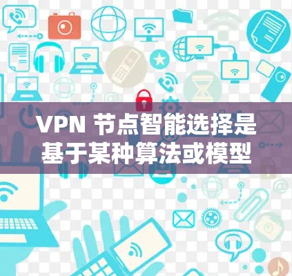 VPN 节点智能选择是基于某种算法或模型来自动调整 VPN 节点配置以优化性能、增强安全性和提高用户体验。以下是 VPN 节点智能选择的关键点和相关技术