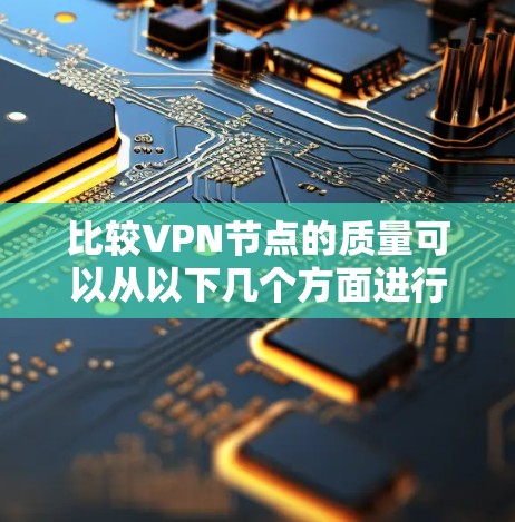 比较VPN节点的质量可以从以下几个方面进行评估