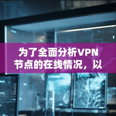 为了全面分析VPN节点的在线情况,以下是一些步骤和方法 为了全面分析VPN节点的在线情况,以下是一些步骤和方法