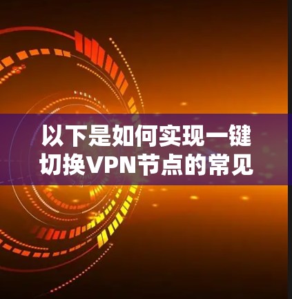 以下是如何实现一键切换VPN节点的常见方法 以下是如何实现一键切换VPN节点的常见方法