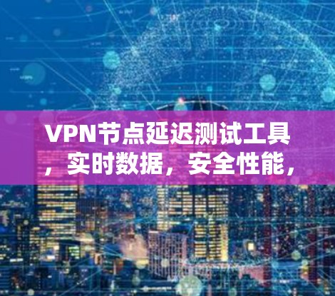 VPN节点延迟测试工具,实时数据,安全性能,性能提升 VPN节点延迟测试工具,实时数据,安全性能,性能提升