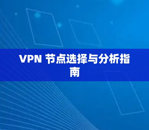 VPN 节点选择与分析指南 VPN 节点选择与分析指南
