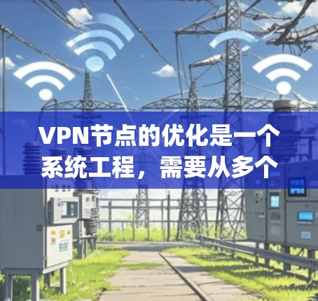 VPN节点的优化是一个系统工程,需要从多个层面进行排查和调整。以下是一些关键步骤和注意事项,帮助 you 进行VPN节点的优化 VPN节点的优化是一个系统工程,需要从多个层面进行排查和调整。以下是一些关键步骤和注意事项,帮助 you 进行VPN节点的优化