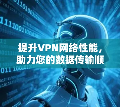 提升VPN网络性能,助力您的数据传输顺畅 提升VPN网络性能,助力您的数据传输顺畅