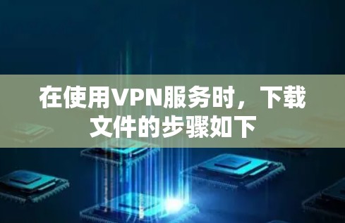 在使用VPN服务时,下载文件的步骤如下 在使用VPN服务时,下载文件的步骤如下