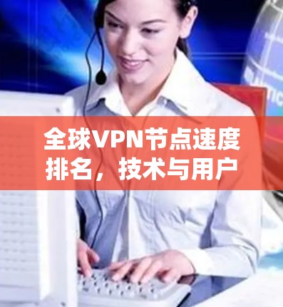 全球VPN节点速度排名,技术与用户体验的双刃剑 全球VPN节点速度排名,技术与用户体验的双刃剑