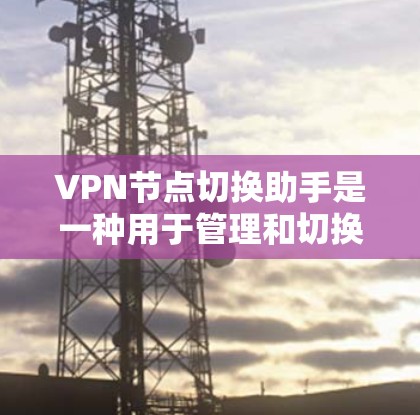 VPN节点切换助手是一种用于管理和切换 VPN 节点的网络管理工具。它可以帮助用户轻松地管理多个 VPN 节点，优化网络连接，确保数据的安全性。以下是使用VPN节点切换助手的操作指南