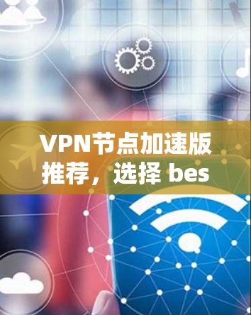 VPN节点加速版推荐,选择 best VPN 时的指南 VPN节点加速版推荐,选择 best VPN 时的指南