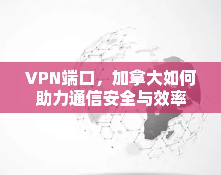 VPN端口，加拿大如何助力通信安全与效率