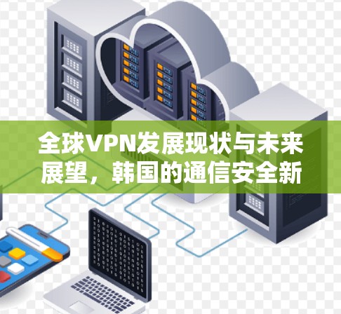 全球VPN发展现状与未来展望，韩国的通信安全新机遇