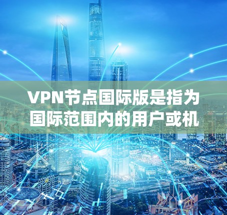 VPN节点国际版是指为国际范围内的用户或机构提供VPN服务的软件或设备。这通常包括加密通信软件、VPN服务器、用户服务器和防火墙配置等。以下是一个系统性的步骤指南，帮助您创建和管理国际版VPN服务