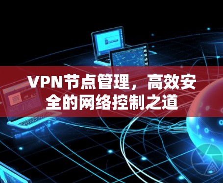 VPN节点管理,高效安全的网络控制之道 VPN节点管理,高效安全的网络控制之道