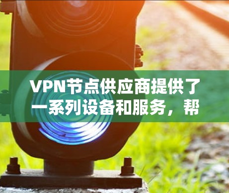 VPN节点供应商提供了一系列设备和服务,帮助用户在特定网络上使用VPN。以下是对这些供应商的详细描述 VPN节点供应商提供了一系列设备和服务,帮助用户在特定网络上使用VPN。以下是对这些供应商的详细描述