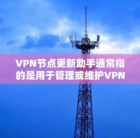 VPN节点更新助手通常指的是用于管理或维护VPN节点的工具，比如路由器、防火墙、监控软件或监控工具等。以下是一些常见的VPN节点更新助手及其功能