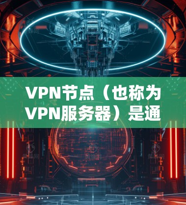 VPN节点(也称为VPN服务器)是通过VPN协议连接到互联网设备的 servers,旨在提供加密的视频流或文件传输。以下是关于VPN节点的一些关键信息 VPN节点(也称为VPN服务器)是通过VPN协议连接到互联网设备的 servers,旨在提供加密的视频流或文件传输。以下是关于VPN节点的一些关键信息