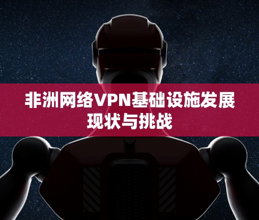 非洲网络VPN基础设施发展现状与挑战